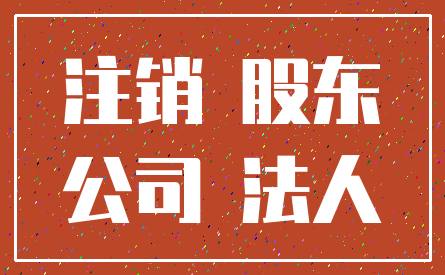 注销 股东_公司 法人