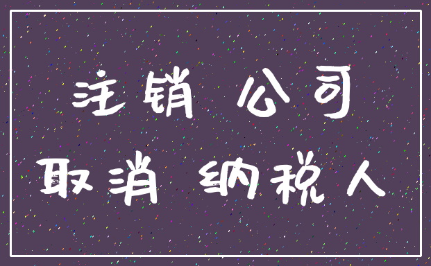 注销 公司_取消 纳税人