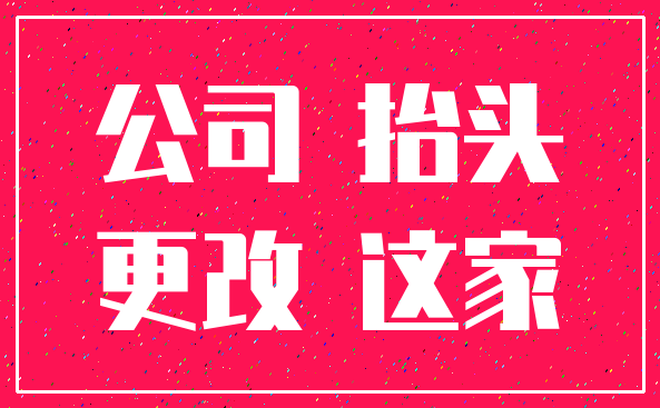 公司 抬头_更改 这家