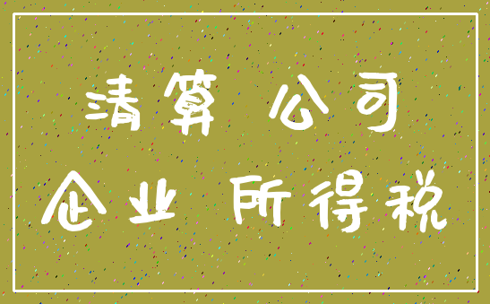 清算 公司_企业 所得税