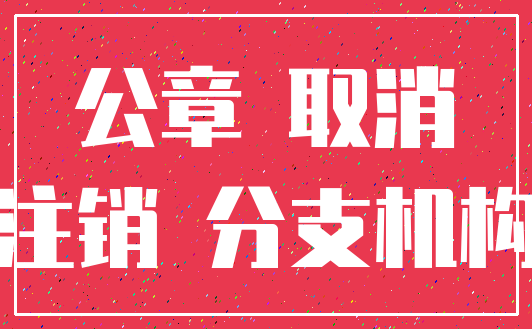 公章 取消_注销 分支机构
