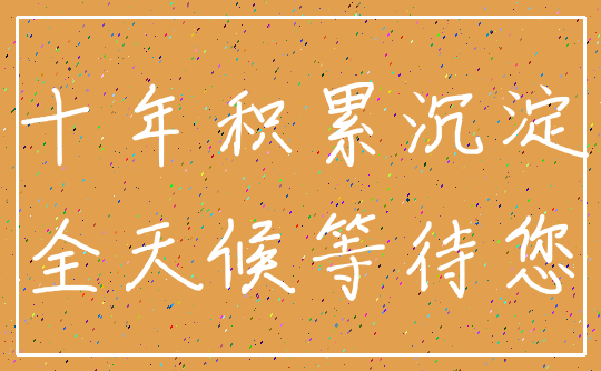 十年积累沉淀_全天候等待您