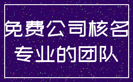 免费公司核名_专业的团队