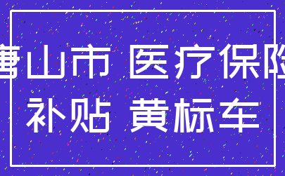 唐山市 医疗保险_补贴 黄标车