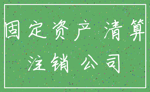 固定资产 清算_注销 公司