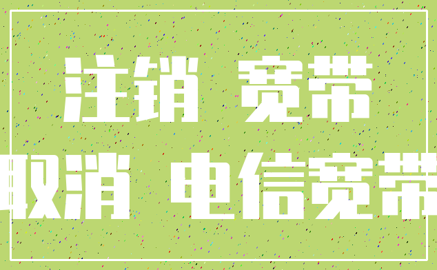 注销 宽带_取消 电信宽带