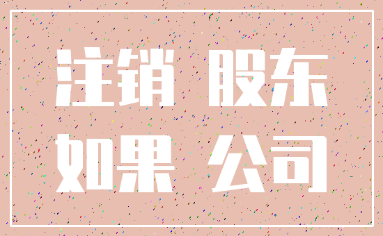 注销 股东_如果 公司