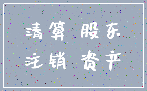 清算 股东_注销 资产
