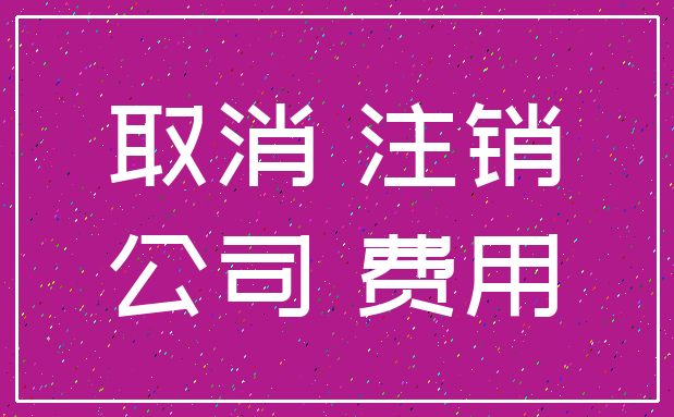 取消 注销_公司 费用