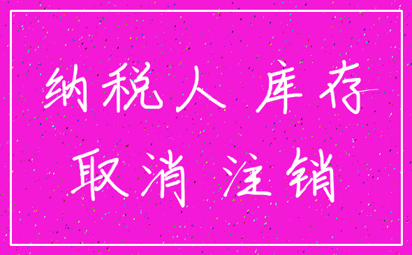 纳税人 库存_取消 注销