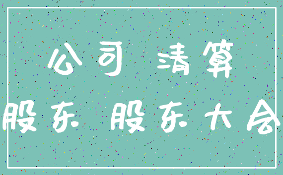 公司 清算_股东 股东大会