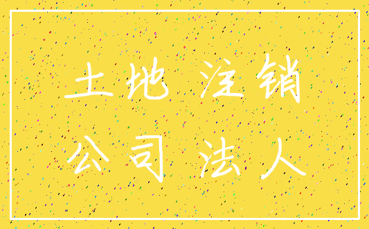 土地 注销_公司 法人