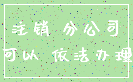 注销 分公司_可以 依法办理