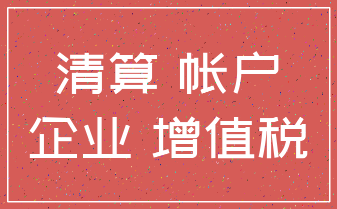 清算 帐户_企业 增值税