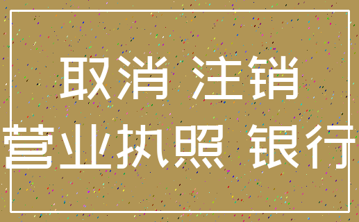 取消 注销_营业执照 银行