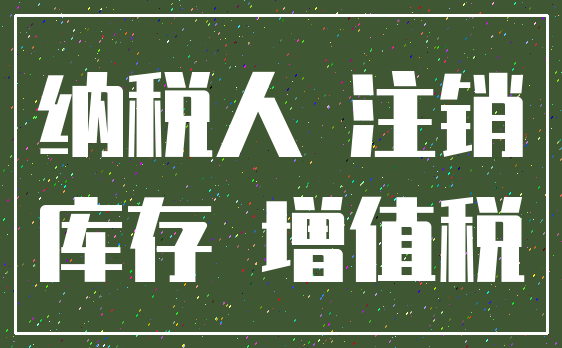 纳税人 注销_库存 增值税