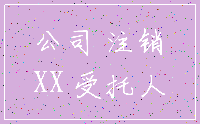 公司 注销_XX 受托人