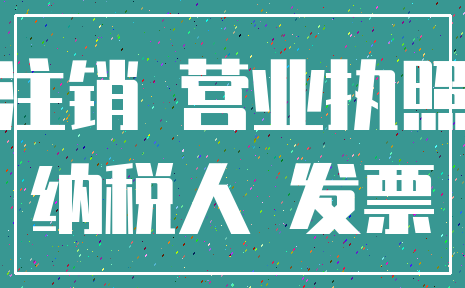 注销 营业执照_纳税人 发票