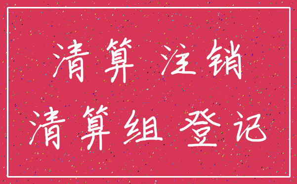 清算 注销_清算组 登记