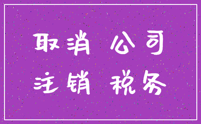 取消 公司_注销 税务