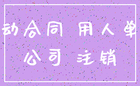 劳动合同 用人单位_公司 注销
