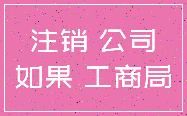 注销 公司_如果 工商局