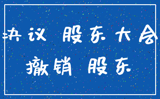 决议 股东大会_撤销 股东