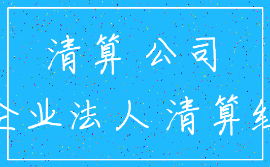 清算 公司_企业法人 清算组