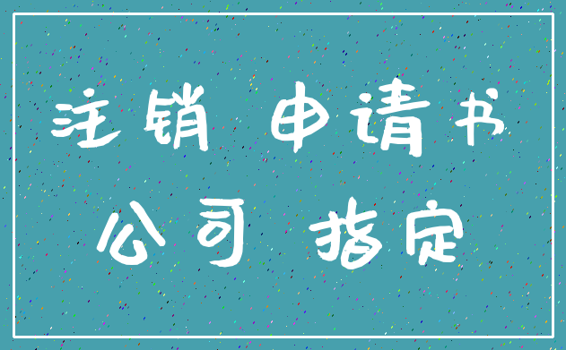 注销 申请书_公司 指定