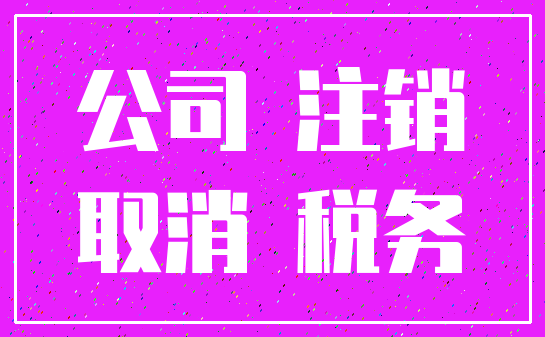 公司 注销_取消 税务