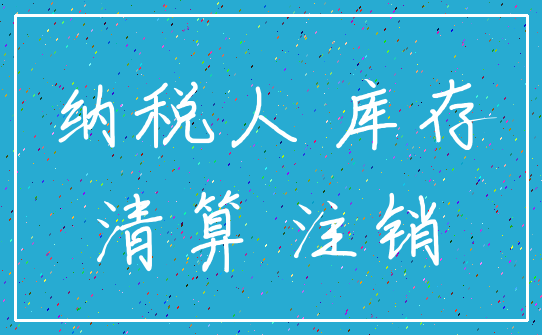 纳税人 库存_清算 注销