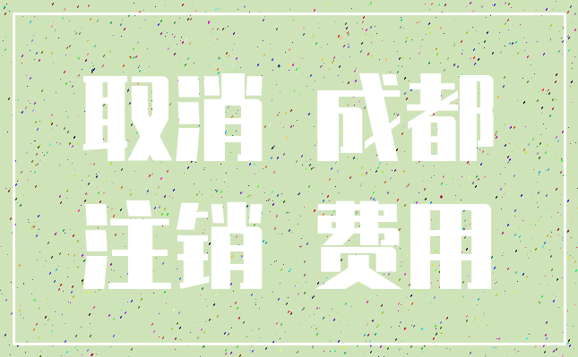 取消 成都_注销 费用