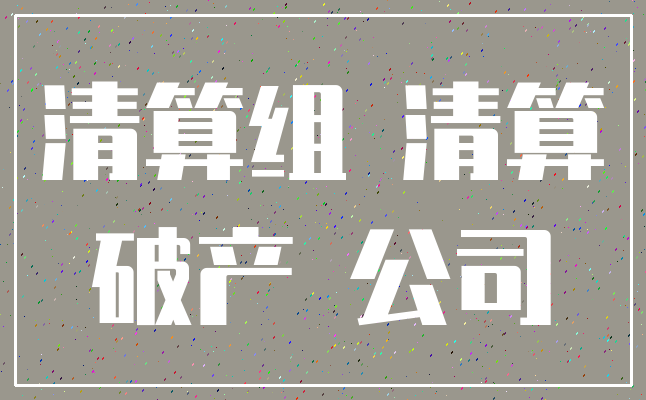 清算组 清算_破产 公司