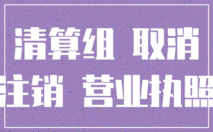 清算组 取消_注销 营业执照