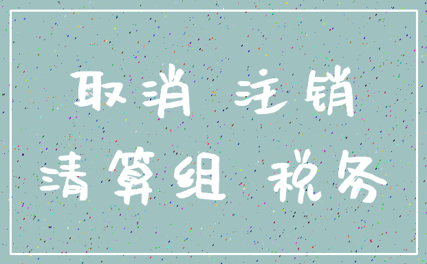 取消 注销_清算组 税务