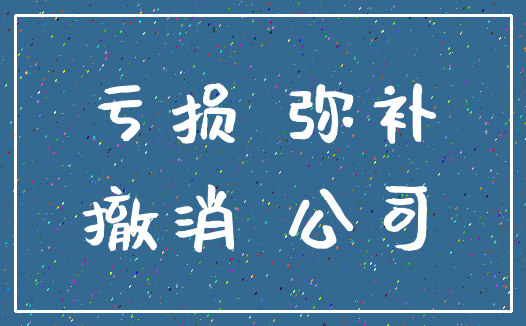 亏损 弥补_撤消 公司