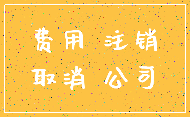 费用 注销_取消 公司