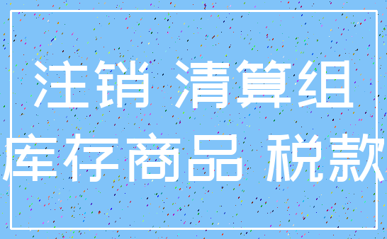 注销 清算组_库存商品 税款
