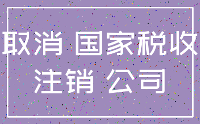 取消 国家税收_注销 公司