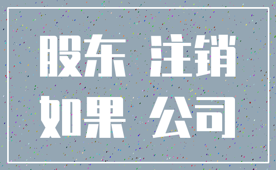股东 注销_如果 公司