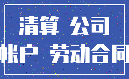 清算 公司_帐户 劳动合同