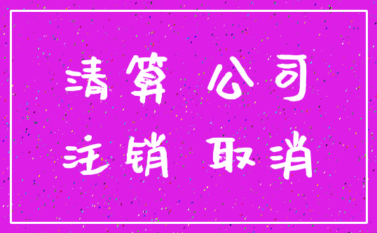 清算 公司_注销 取消
