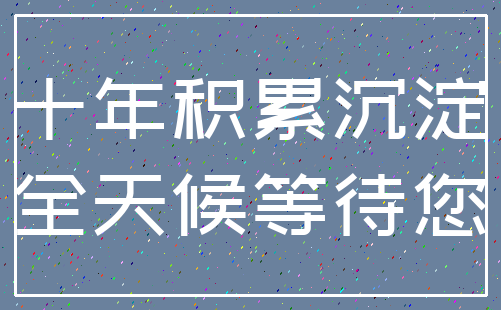 十年积累沉淀_全天候等待您