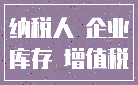 纳税人 企业_库存 增值税