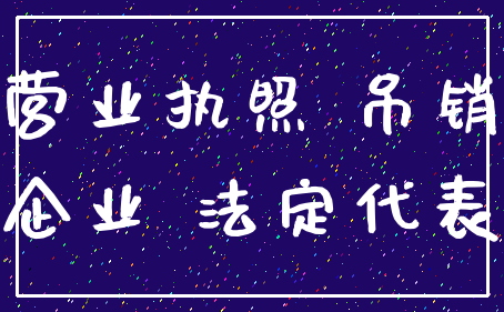 营业执照 吊销_企业 法定代表