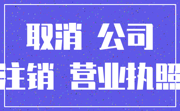 取消 公司_注销 营业执照