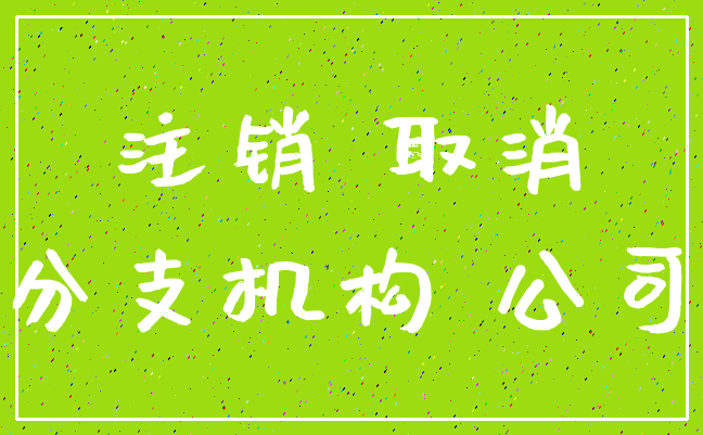 注销 取消_分支机构 公司