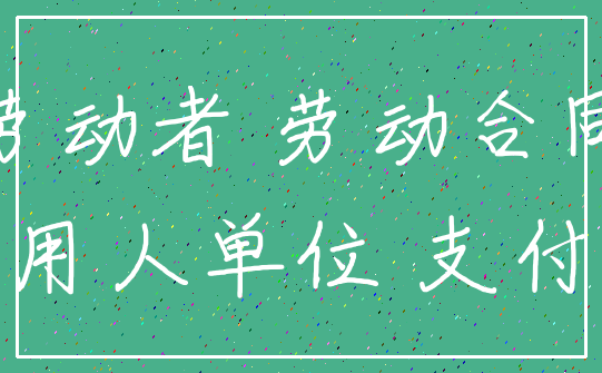 劳动者 劳动合同_用人单位 支付