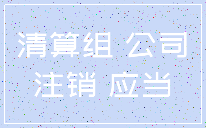 清算组 公司_注销 应当