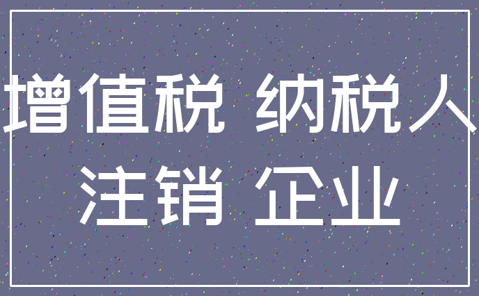 增值税 纳税人_注销 企业